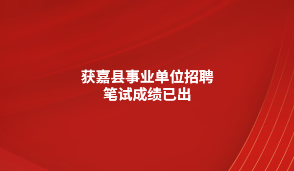 获嘉县事业单位2023年公开招聘工作人员笔试成绩公告