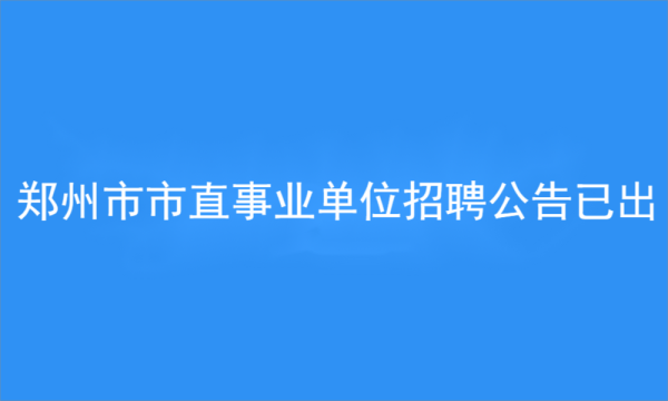 2023年郑州市市属事业单位公开招聘工作人员公告