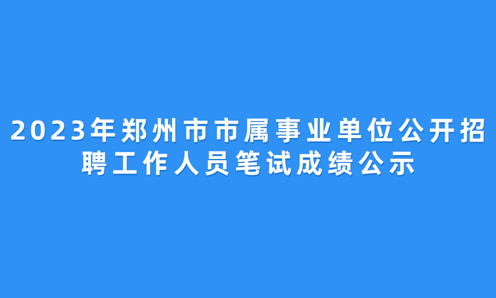 2023年郑州市市属事业单位公开招聘工作人员笔试成绩公示