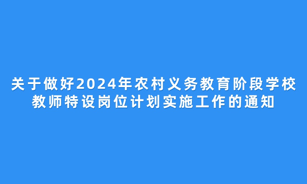 关于做好2024年农村义务教育阶段学校 教师特设岗位计划实施工作的通知