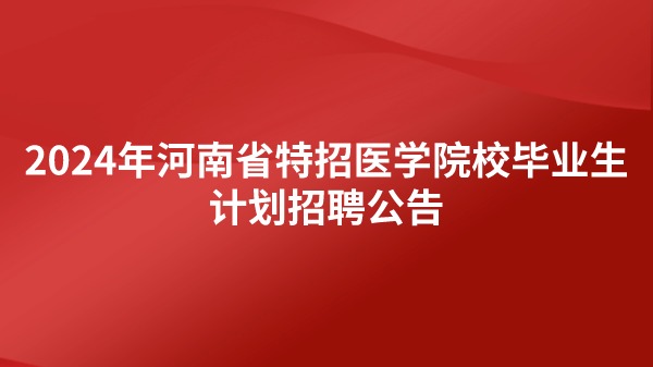 2024年河南省特招医学院校毕业生计划招聘公告