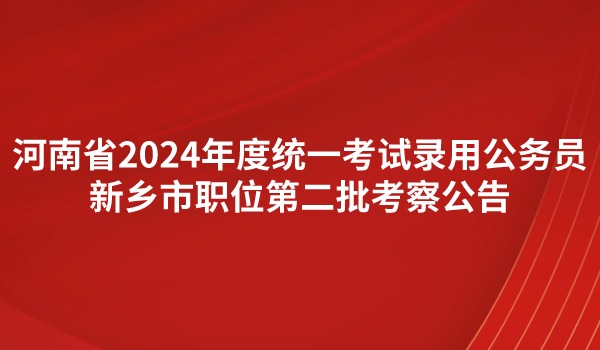 河南省2024年度统一考试录用公务员 新乡市职位第二批考察公告