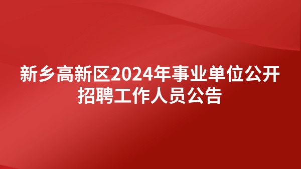 新乡高新区2024年事业单位公开招聘工作人员公告