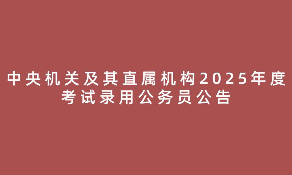 中央机关及其直属机构2025年度考试录用公务员公告