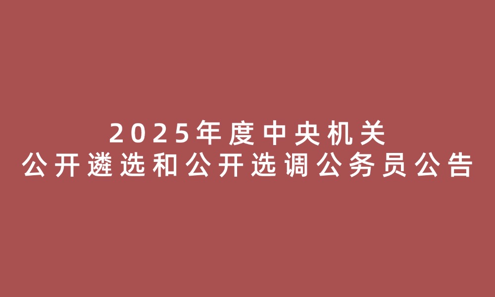 2025年度中央机关公开遴选和公开选调公务员公告