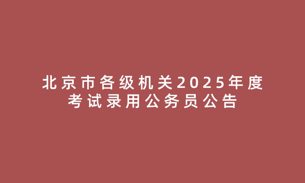 北京市各级机关2025年度考试录用公务员公告