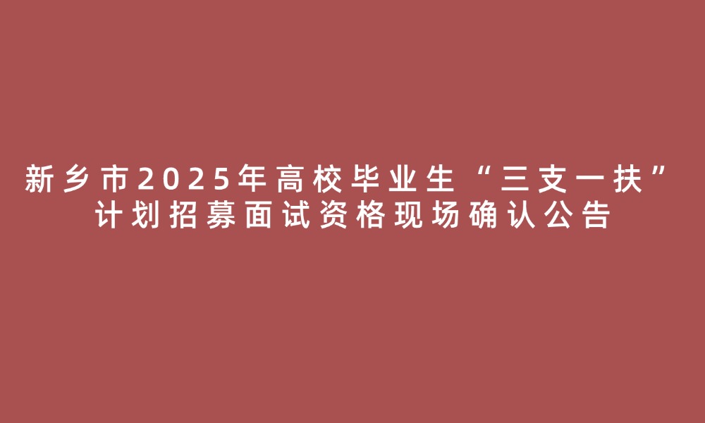 新乡市2025年高校毕业生“三支一扶”计划招募面试资格现场确认公告