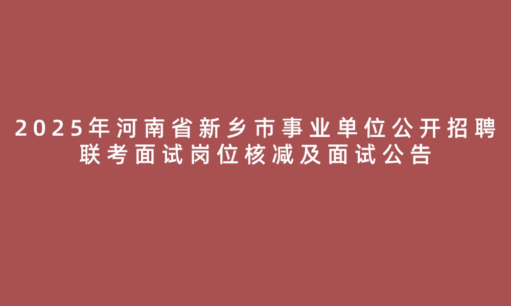 2025年河南省新乡市事业单位公开招聘联考面试岗位核减及面试公告